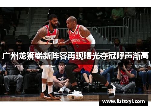广州龙狮崭新阵容再现曙光夺冠呼声渐高