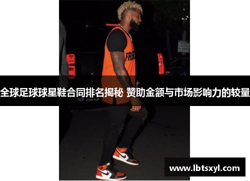 全球足球球星鞋合同排名揭秘 赞助金额与市场影响力的较量