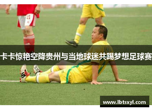 卡卡惊艳空降贵州与当地球迷共踢梦想足球赛