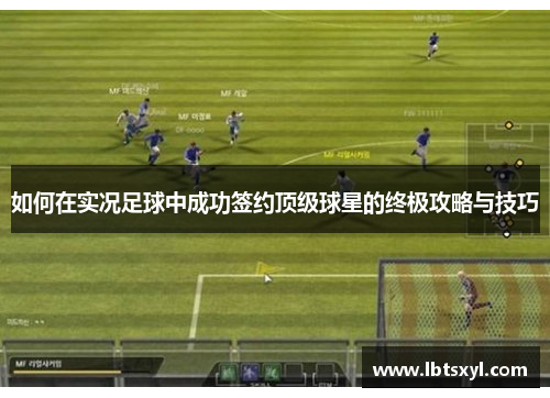 如何在实况足球中成功签约顶级球星的终极攻略与技巧