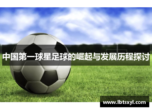 中国第一球星足球的崛起与发展历程探讨