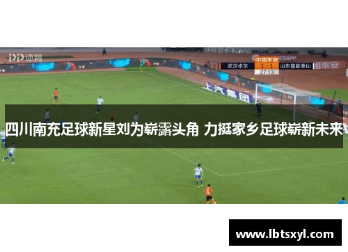 四川南充足球新星刘为崭露头角 力挺家乡足球崭新未来