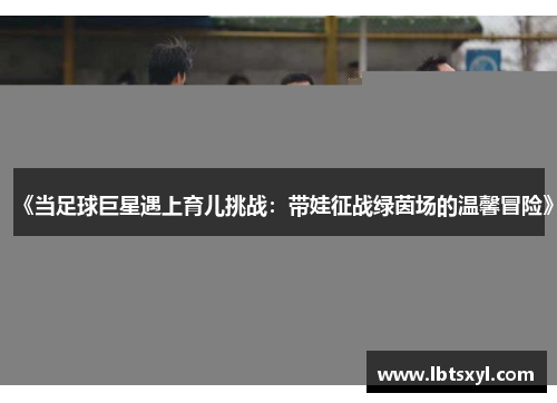《当足球巨星遇上育儿挑战：带娃征战绿茵场的温馨冒险》
