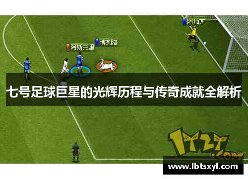 七号足球巨星的光辉历程与传奇成就全解析