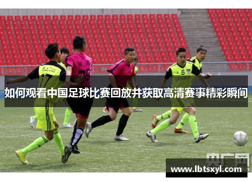 如何观看中国足球比赛回放并获取高清赛事精彩瞬间
