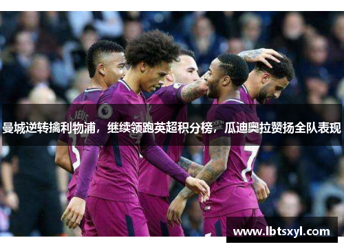曼城逆转擒利物浦，继续领跑英超积分榜，瓜迪奥拉赞扬全队表现