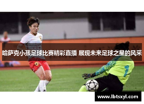 哈萨克小孩足球比赛精彩直播 展现未来足球之星的风采