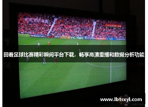 回看足球比赛精彩瞬间平台下载，畅享高清重播和数据分析功能