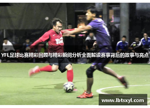 YFL足球比赛精彩回顾与精彩瞬间分析全面解读赛事背后的故事与亮点
