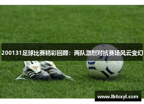 200131足球比赛精彩回顾：两队激烈对抗赛场风云变幻