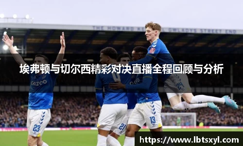 bb贝博艾弗森埃弗顿与切尔西精彩对决直播全程回顾与分析