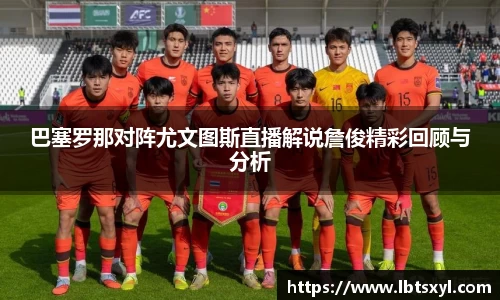 bb贝博艾弗森巴塞罗那对阵尤文图斯直播解说詹俊精彩回顾与分析