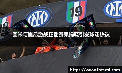 bb贝博艾弗森国米与里昂激战正酣赛果揭晓引发球迷热议