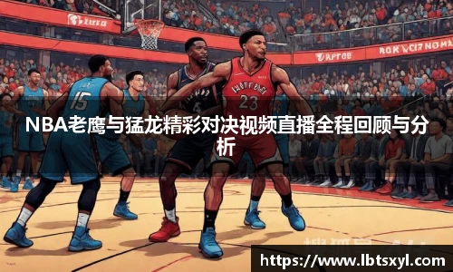 bb贝博艾弗森NBA老鹰与猛龙精彩对决视频直播全程回顾与分析
